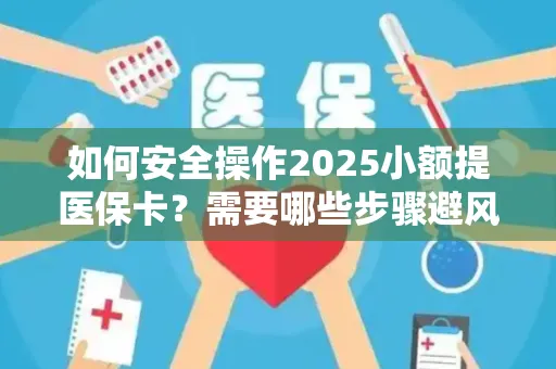 如何安全操作2025小额提医保卡？需要哪些步骤避风险？